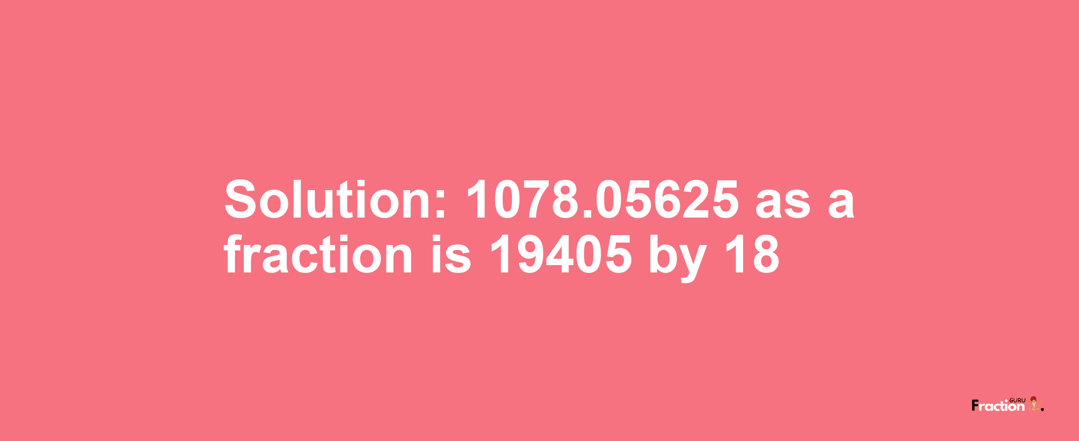 Solution:1078.05625 as a fraction is 19405/18